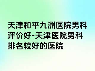 天津和平九洲医院男科评价好-天津医院男科排名较好的医院