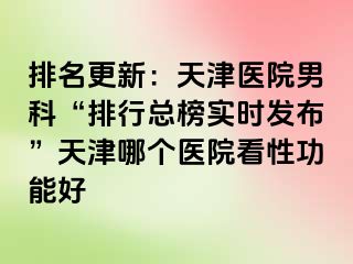 排名更新：天津医院男科“排行总榜实时发布”天津哪个医院看性功能好