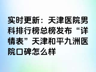 实时更新：天津医院男科排行榜总榜发布“详情表”天津和平九洲医院口碑怎么样